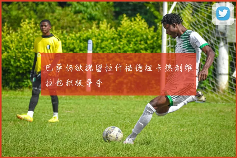 巴萨仍欲挽留拉什福德纽卡热刺维拉也积极争夺