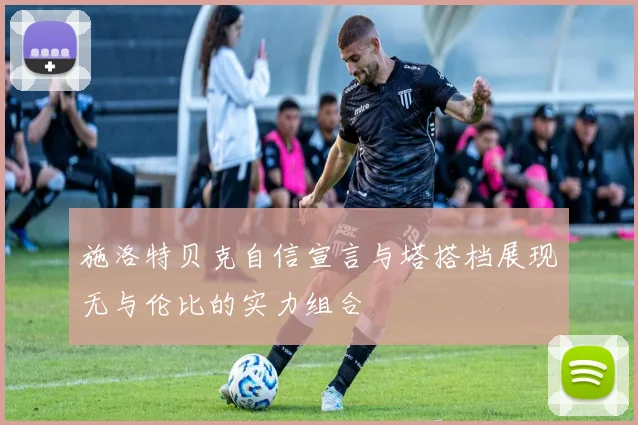 施洛特贝克自信宣言与塔搭档展现无与伦比的实力组合