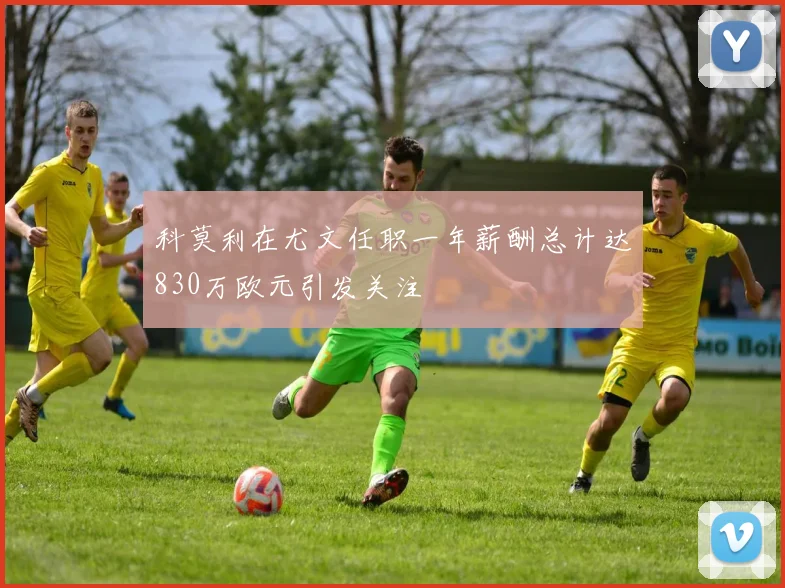 科莫利在尤文任职一年薪酬总计达830万欧元引发关注