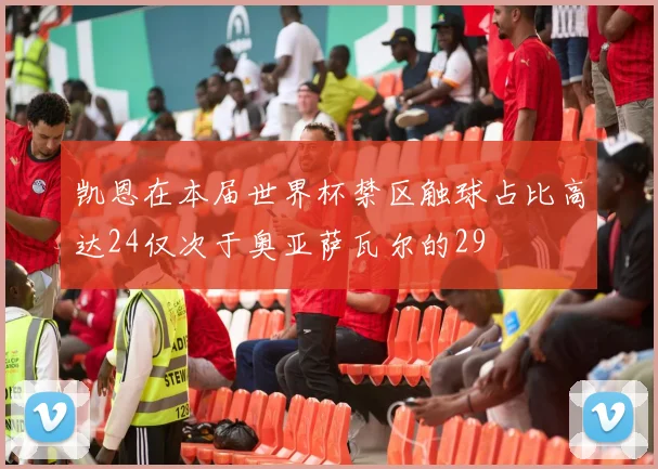 凯恩在本届世界杯禁区触球占比高达24仅次于奥亚萨瓦尔的29