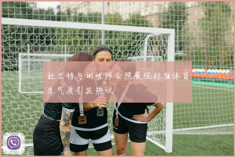 杜兰特与训练师合照展现标准体育生气质引发热议