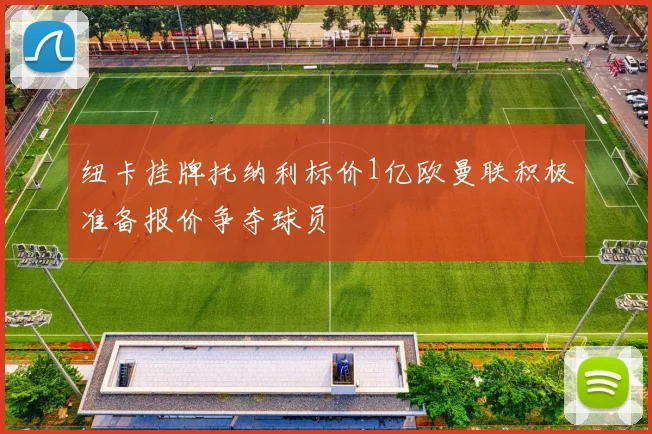 纽卡挂牌托纳利标价1亿欧曼联积极准备报价争夺球员