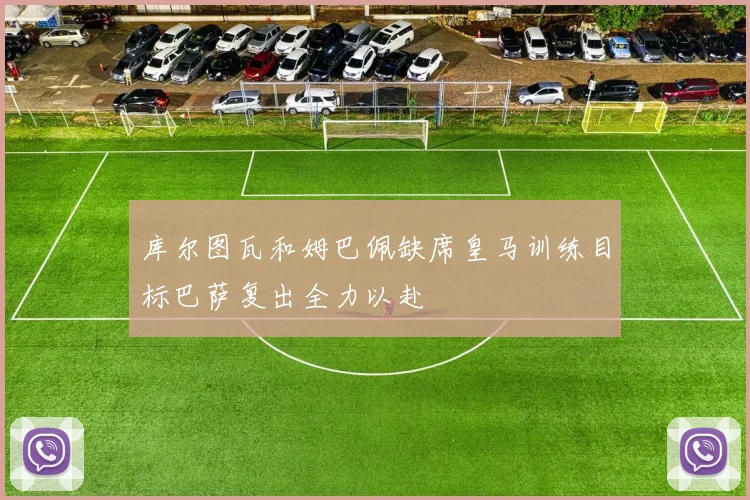 库尔图瓦和姆巴佩缺席皇马训练目标巴萨复出全力以赴