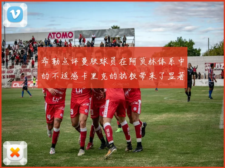 希勒点评曼联球员在阿莫林体系中的不适感卡里克的执教带来了显著变化