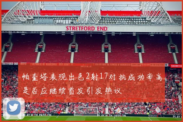 帕奎塔表现出色2射17对抗成功率高是否应继续首发引发热议