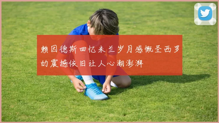 赖因德斯回忆米兰岁月感慨圣西罗的震撼依旧让人心潮澎湃