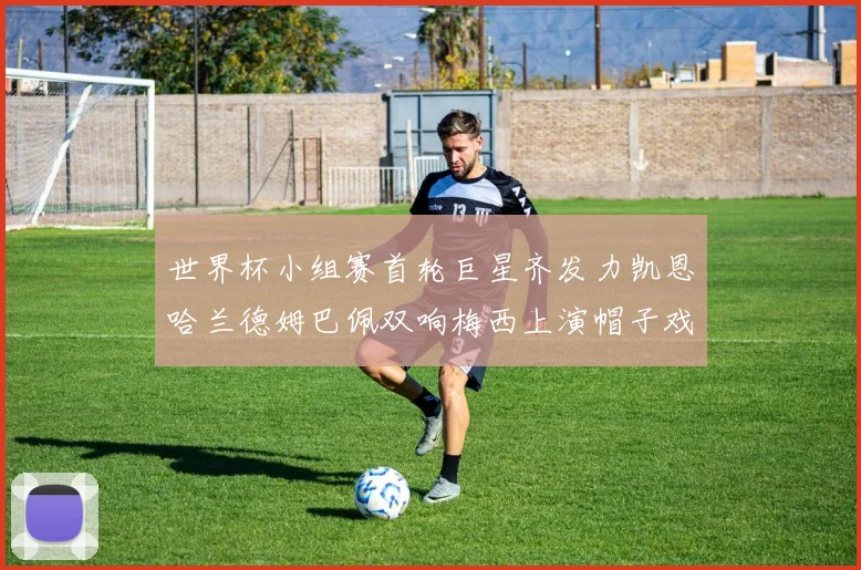 世界杯小组赛首轮巨星齐发力凯恩哈兰德姆巴佩双响梅西上演帽子戏法