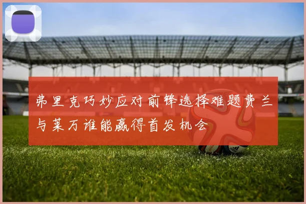 弗里克巧妙应对前锋选择难题费兰与莱万谁能赢得首发机会