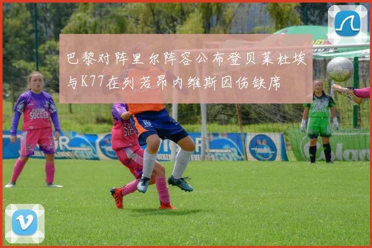 巴黎对阵里尔阵容公布登贝莱杜埃与K77在列若昂内维斯因伤缺席