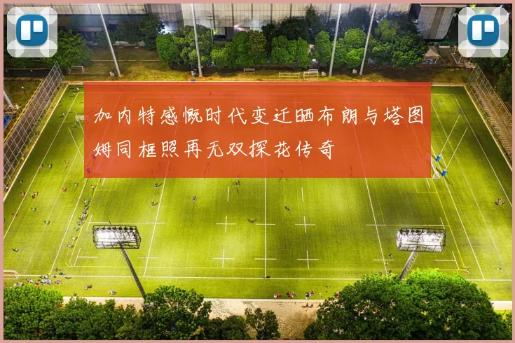 加内特感慨时代变迁晒布朗与塔图姆同框照再无双探花传奇