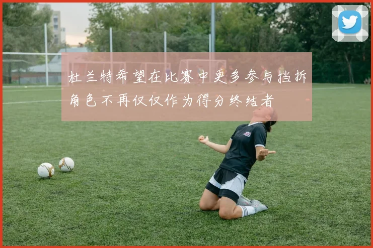 杜兰特希望在比赛中更多参与挡拆角色不再仅仅作为得分终结者