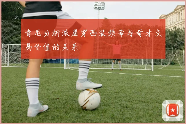 肯尼分析浓眉穿西装频率与奇才交易价值的关系