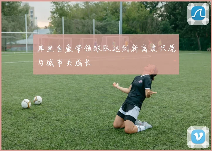 库里自豪带领球队达到新高度只愿与城市共成长
