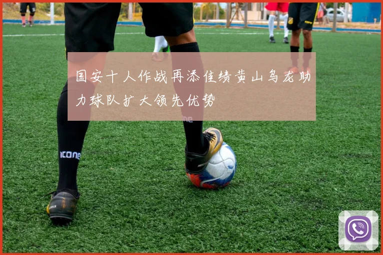 国安十人作战再添佳绩黄山乌龙助力球队扩大领先优势