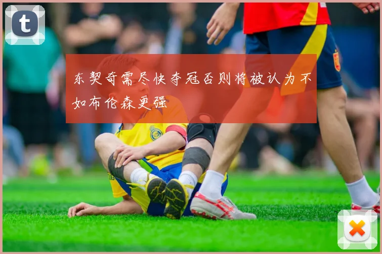 东契奇需尽快夺冠否则将被认为不如布伦森更强