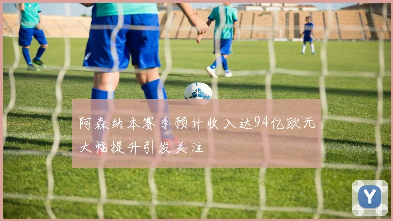 阿森纳本赛季预计收入达94亿欧元大幅提升引发关注