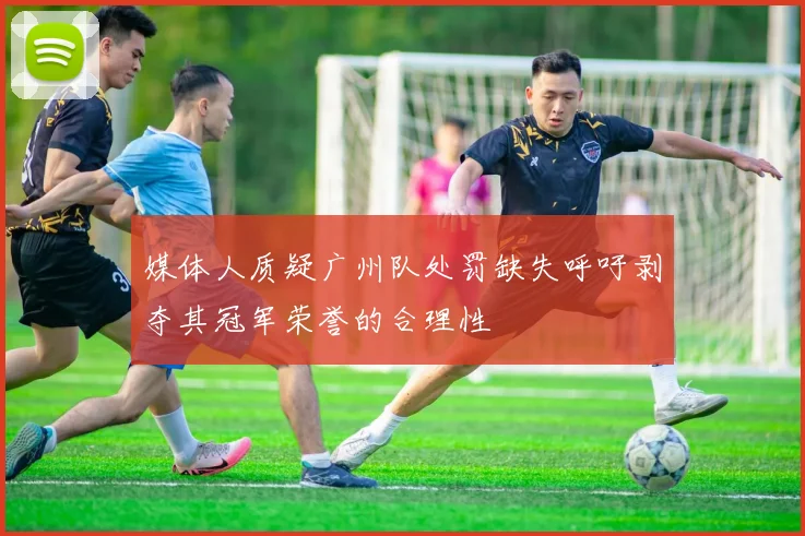 媒体人质疑广州队处罚缺失呼吁剥夺其冠军荣誉的合理性