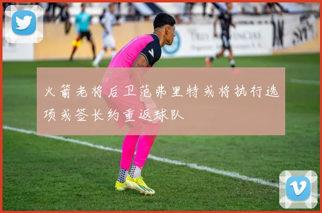 火箭老将后卫范弗里特或将执行选项或签长约重返球队