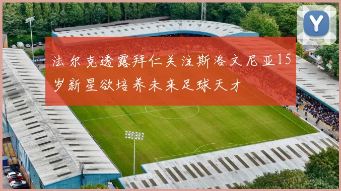 法尔克透露拜仁关注斯洛文尼亚15岁新星欲培养未来足球天才