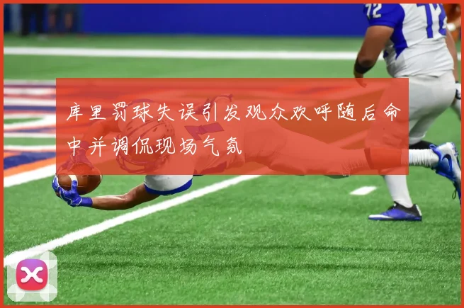 库里罚球失误引发观众欢呼随后命中并调侃现场气氛
