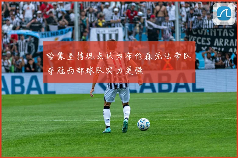 哈蒙坚持观点认为布伦森无法带队夺冠西部球队实力更强