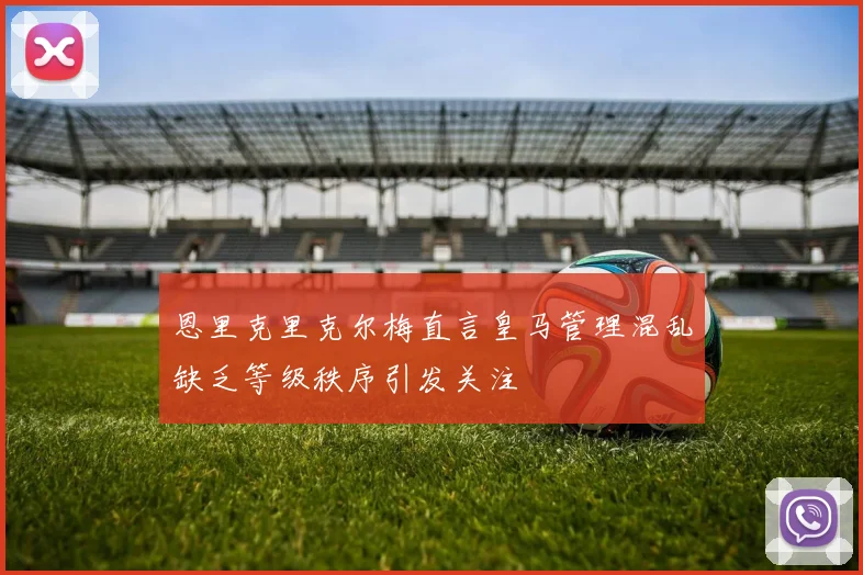 恩里克里克尔梅直言皇马管理混乱缺乏等级秩序引发关注