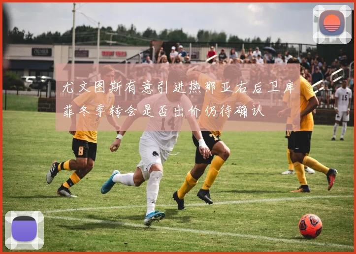 尤文图斯有意引进热那亚右后卫库菲冬季转会是否出价仍待确认